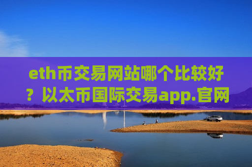 eth币交易网站哪个比较好?以太币国际交易app.官网下载.中国-第1张图片-币圈网 eth币交易网站哪个比较好?以太币国际交易app.官网下载.中国-第1张图片-币圈网