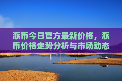 派币今日官方最新价格，派币价格走势分析与市场动态-第1张图片-币圈网
