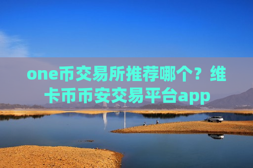 one币交易所推荐哪个?维卡币币安交易平台app-第1张图片-币圈网 one币交易所推荐哪个?维卡币币安交易平台app-第1张图片-币圈网