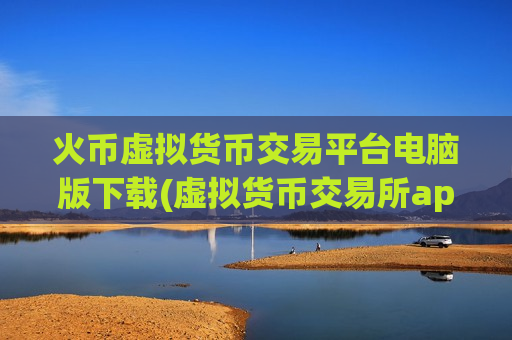 火币虚拟货币交易平台电脑版下载(虚拟货币交易所app一览)-第1张图片-币圈网