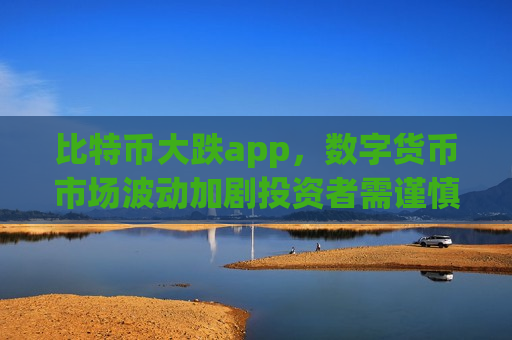 比特币大跌app,数字货币市场波动加剧投资者需谨慎-第1张图片-币圈网 比特币大跌app,数字货币市场波动加剧投资者需谨慎-第1张图片-币圈网