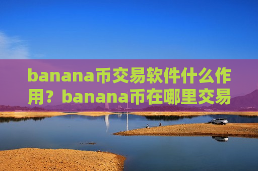 banana币交易软件什么作用?banana币在哪里交易软件-第1张图片-币圈网 banana币交易软件什么作用?banana币在哪里交易软件-第1张图片-币圈网