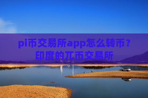 pi币交易所app怎么转币?印度的兀币交易所-第1张图片-币圈网 pi币交易所app怎么转币?印度的兀币交易所-第1张图片-币圈网