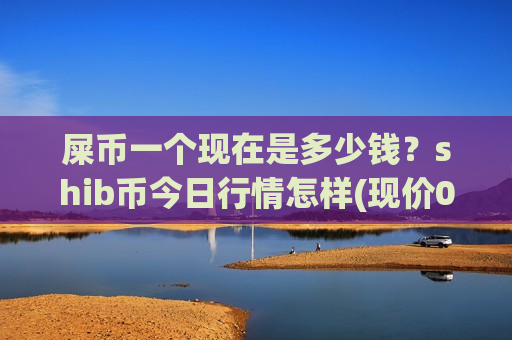 屎币一个现在是多少钱?shib币今日行情怎样(现价0.00020322元)-第1张图片-币圈网 屎币一个现在是多少钱?shib币今日行情怎样(现价0.00020322元)-第1张图片-币圈网