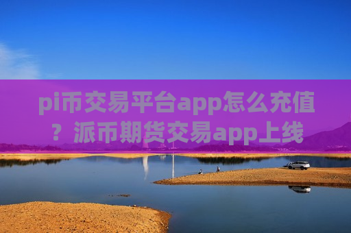 pi币交易平台app怎么充值?派币期货交易app上线-第1张图片-币圈网 pi币交易平台app怎么充值?派币期货交易app上线-第1张图片-币圈网