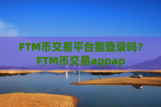 FTM币交易平台能登录吗？FTM币交易appap-第1张图片-币圈网