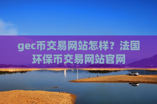 gec币交易网站怎样？法国环保币交易网站官网-第1张图片-币圈网