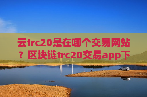 云trc20是在哪个交易网站?区块链trc20交易app下载靠谱吗-第1张图片-币圈网 云trc20是在哪个交易网站?区块链trc20交易app下载靠谱吗-第1张图片-币圈网