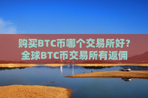 购买BTC币哪个交易所好？全球BTC币交易所有返佣-第1张图片-币圈网