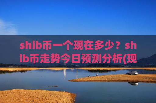 shib币一个现在多少?shib币走势今日预测分析(现价0.00020313元)-第1张图片-币圈网 shib币一个现在多少?shib币走势今日预测分析(现价0.00020313元)-第1张图片-币圈网