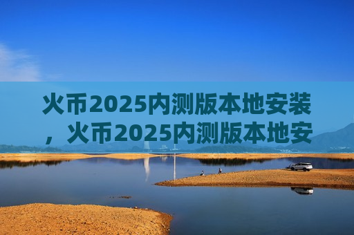 火币2025内测版本地安装,火币2025内测版本地安装指南-第1张图片-币圈网 火币2025内测版本地安装,火币2025内测版本地安装指南-第1张图片-币圈网