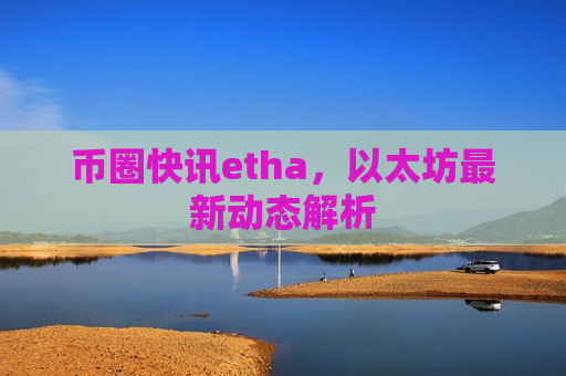 币圈快讯etha，以太坊最新动态解析-第1张图片-币圈网