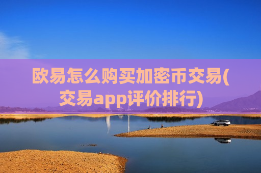 欧易怎么购买加密币交易(交易app评价排行)