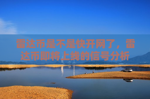 雷达币是不是快开网了，雷达币即将上线的信号分析-第1张图片-币圈网