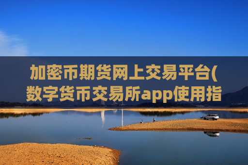 加密币期货网上交易平台(数字货币交易所app使用指南)-第1张图片-币圈网 加密币期货网上交易平台(数字货币交易所app使用指南)-第1张图片-币圈网