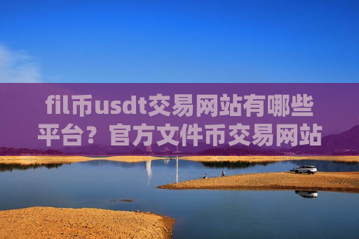 fil币usdt交易网站有哪些平台?官方文件币交易网站-第1张图片-币圈网 fil币usdt交易网站有哪些平台?官方文件币交易网站-第1张图片-币圈网