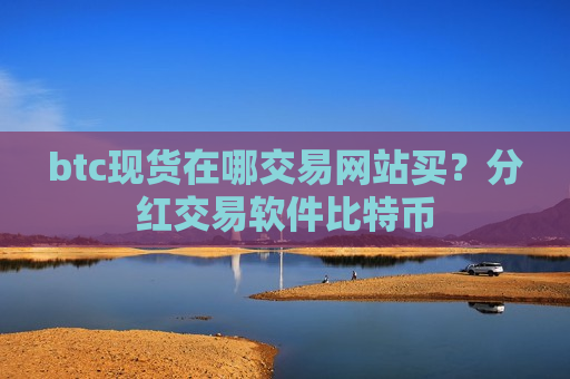 btc现货在哪交易网站买?分红交易软件比特币-第1张图片-币圈网 btc现货在哪交易网站买?分红交易软件比特币-第1张图片-币圈网