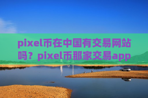 pixel币在中国有交易网站吗?pixel币那家交易app下载-第1张图片-币圈网 pixel币在中国有交易网站吗?pixel币那家交易app下载-第1张图片-币圈网
