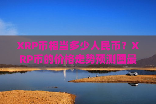 XRP币相当多少人民币?XRP币的价格走势预测图最新(现价16.7688元)-第1张图片-币圈网 XRP币相当多少人民币?XRP币的价格走势预测图最新(现价16.7688元)-第1张图片-币圈网
