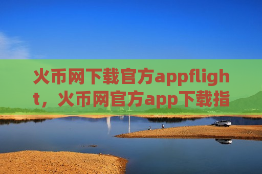 火币网下载官方appflight,火币网官方app下载指南-第1张图片-币圈网 火币网下载官方appflight,火币网官方app下载指南-第1张图片-币圈网