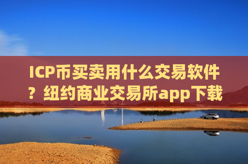 ICP币买卖用什么交易软件?纽约商业交易所app下载ICP币-第1张图片-币圈网 ICP币买卖用什么交易软件?纽约商业交易所app下载ICP币-第1张图片-币圈网