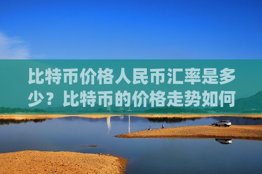 比特币价格人民币汇率是多少?比特币的价格走势如何看(现价727265.83元)-第1张图片-币圈网 比特币价格人民币汇率是多少?比特币的价格走势如何看(现价727265.83元)-第1张图片-币圈网