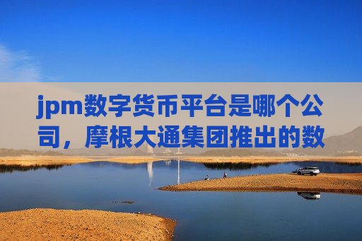 jpm数字货币平台是哪个公司,摩根大通集团推出的数字货币平台-第1张图片-币圈网 jpm数字货币平台是哪个公司,摩根大通集团推出的数字货币平台-第1张图片-币圈网