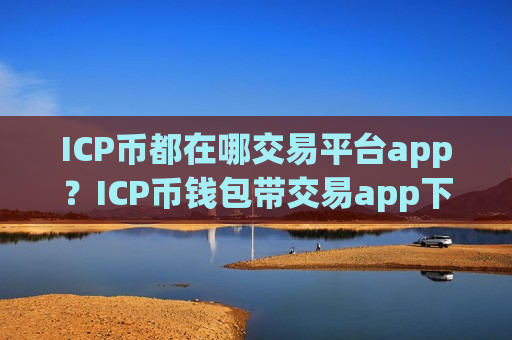 ICP币都在哪交易平台app?ICP币钱包带交易app下载的-第1张图片-币圈网 ICP币都在哪交易平台app?ICP币钱包带交易app下载的-第1张图片-币圈网