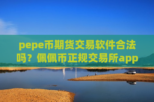 pepe币期货交易软件合法吗？佩佩币正规交易所app下载官网-第1张图片-币圈网