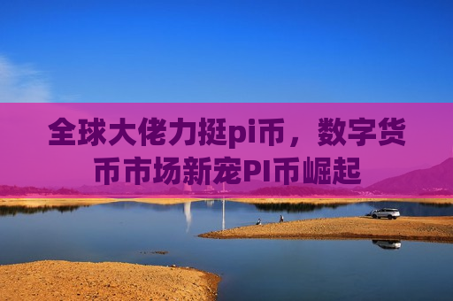 全球大佬力挺pi币,数字货币市场新宠PI币崛起-第1张图片-币圈网 全球大佬力挺pi币,数字货币市场新宠PI币崛起-第1张图片-币圈网