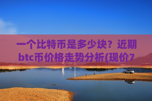 一个比特币是多少块?近期btc币价格走势分析(现价730450.98元)-第1张图片-币圈网 一个比特币是多少块?近期btc币价格走势分析(现价730450.98元)-第1张图片-币圈网