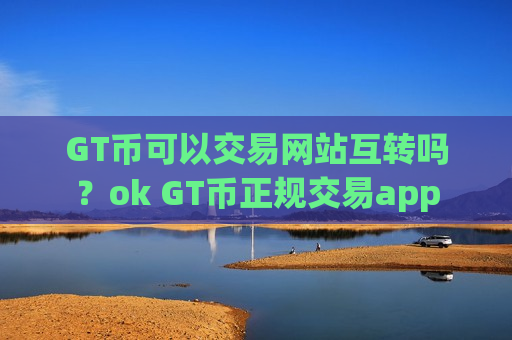 GT币可以交易网站互转吗？ok GT币正规交易app-第1张图片-币圈网