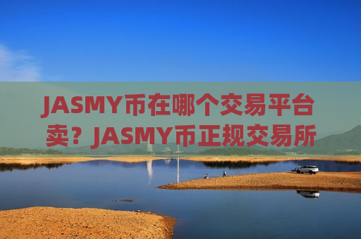 JASMY币在哪个交易平台卖?JASMY币正规交易所公司-第1张图片-币圈网 JASMY币在哪个交易平台卖?JASMY币正规交易所公司-第1张图片-币圈网