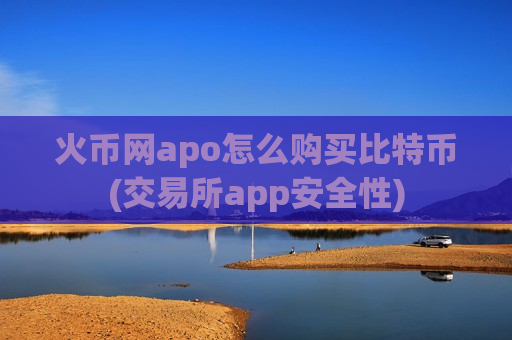 火币网apo怎么购买比特币(交易所app安全性)