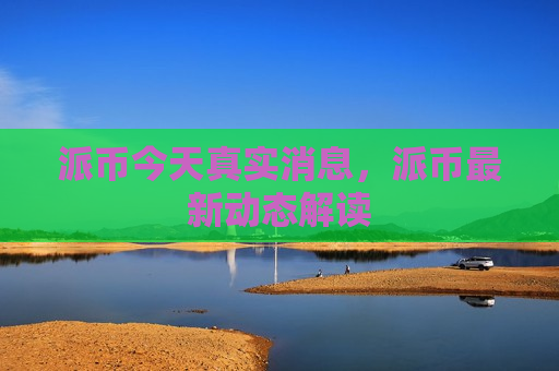 派币今天真实消息，派币最新动态解读-第1张图片-币圈网