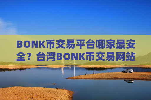 BONK币交易平台哪家最安全?台湾BONK币交易网站官网-第1张图片-币圈网 BONK币交易平台哪家最安全?台湾BONK币交易网站官网-第1张图片-币圈网
