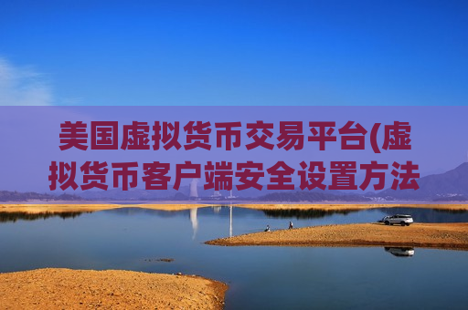 美国虚拟货币交易平台(虚拟货币客户端安全设置方法)-第1张图片-币圈网 美国虚拟货币交易平台(虚拟货币客户端安全设置方法)-第1张图片-币圈网