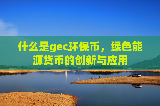 什么是gec环保币,绿色能源货币的创新与应用-第1张图片-币圈网 什么是gec环保币,绿色能源货币的创新与应用-第1张图片-币圈网