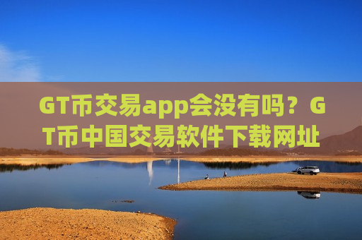 GT币交易app会没有吗?GT币中国交易软件下载网址-第1张图片-币圈网 GT币交易app会没有吗?GT币中国交易软件下载网址-第1张图片-币圈网