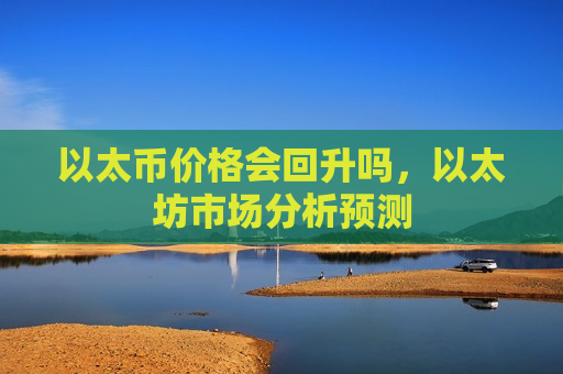 以太币价格会回升吗,以太坊市场分析预测-第1张图片-币圈网 以太币价格会回升吗,以太坊市场分析预测-第1张图片-币圈网