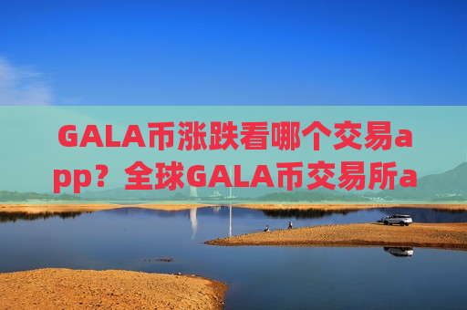 GALA币涨跌看哪个交易app？全球GALA币交易所app下载介绍-第1张图片-币圈网