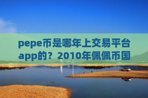 pepe币是哪年上交易平台app的?2010年佩佩币国内交易所-第1张图片-币圈网 pepe币是哪年上交易平台app的?2010年佩佩币国内交易所-第1张图片-币圈网