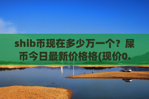 shib币现在多少万一个?屎币今日最新价格格(现价0.000204元)-第1张图片-币圈网 shib币现在多少万一个?屎币今日最新价格格(现价0.000204元)-第1张图片-币圈网