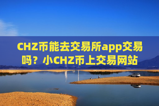 CHZ币能去交易所app交易吗?小CHZ币上交易网站-第1张图片-币圈网 CHZ币能去交易所app交易吗?小CHZ币上交易网站-第1张图片-币圈网