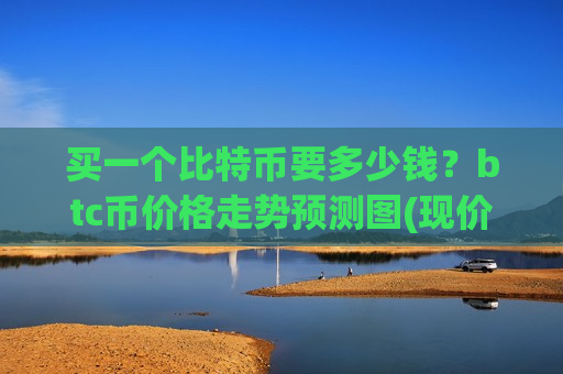 买一个比特币要多少钱?btc币价格走势预测图(现价726610.62元)-第1张图片-币圈网 买一个比特币要多少钱?btc币价格走势预测图(现价726610.62元)-第1张图片-币圈网