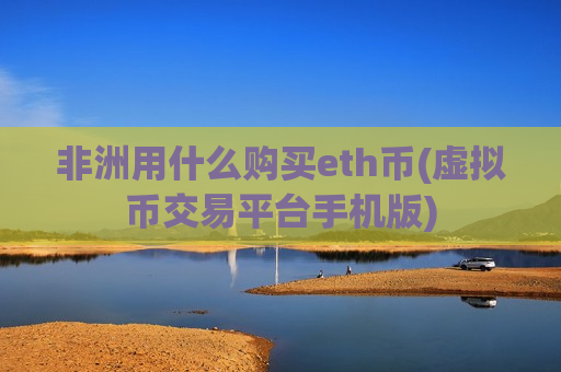 非洲用什么购买eth币(虚拟币交易平台手机版)-第1张图片-币圈网 非洲用什么购买eth币(虚拟币交易平台手机版)-第1张图片-币圈网