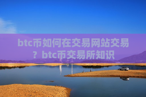btc币如何在交易网站交易?btc币交易所知识-第1张图片-币圈网 btc币如何在交易网站交易?btc币交易所知识-第1张图片-币圈网