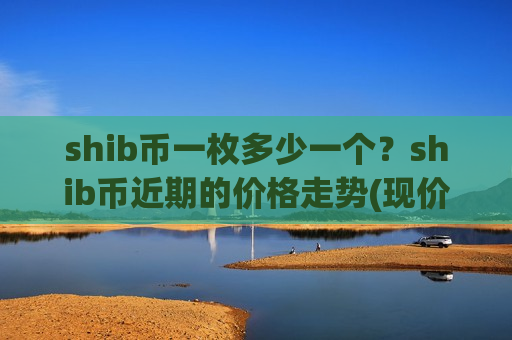 shib币一枚多少一个?shib币近期的价格走势(现价0.00020363元)-第1张图片-币圈网 shib币一枚多少一个?shib币近期的价格走势(现价0.00020363元)-第1张图片-币圈网