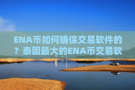 ENA币如何确保交易软件的?泰国最大的ENA币交易软件-第1张图片-币圈网 ENA币如何确保交易软件的?泰国最大的ENA币交易软件-第1张图片-币圈网