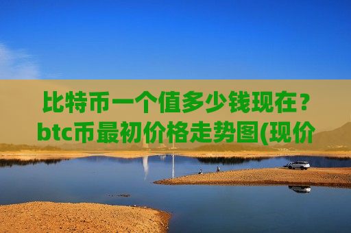 比特币一个值多少钱现在?btc币最初价格走势图(现价727726.93元)-第1张图片-币圈网 比特币一个值多少钱现在?btc币最初价格走势图(现价727726.93元)-第1张图片-币圈网